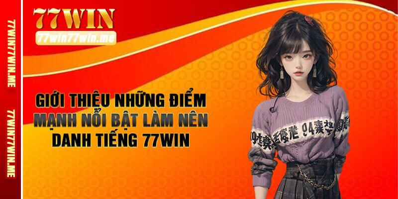 Giới Thiệu Những Điểm Mạnh Nổi Bật Làm Nên Danh Tiếng 77win