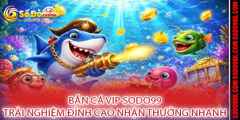 Bắn Cá VIP Sodo99 - Trải Nghiệm Đỉnh Cao Nhận Thưởng Nhanh