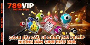 Cách Bắt Cầu Lô Song Thủ 789vip - Hướng Dẫn Chơi Hiệu Quả
