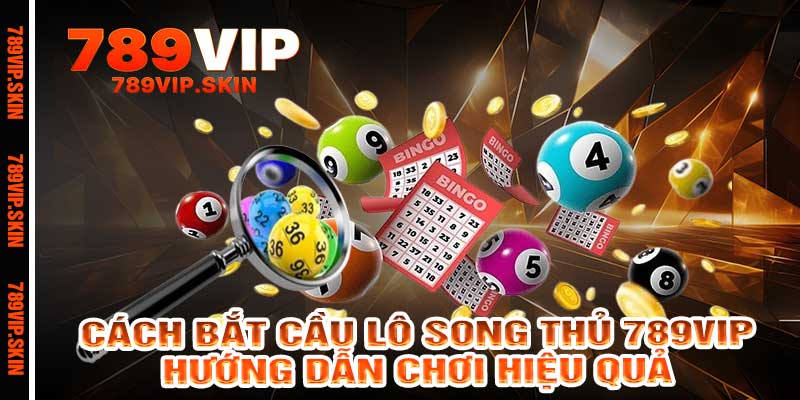 Cách Bắt Cầu Lô Song Thủ 789vip - Hướng Dẫn Chơi Hiệu Quả